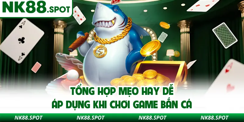 Tổng hợp mẹo hay dễ áp dụng khi chơi game bắn cá